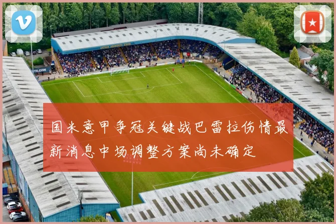 国米意甲争冠关键战巴雷拉伤情最新消息中场调整方案尚未确定