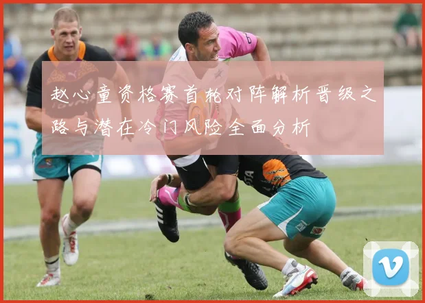 赵心童资格赛首轮对阵解析晋级之路与潜在冷门风险全面分析
